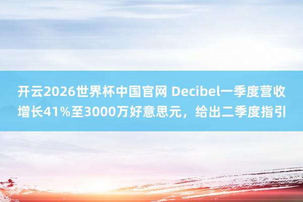 开云2026世界杯中国官网 Decibel一季度营收增长41%至3000万好意思元,给出二季度指引