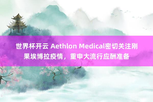 世界杯开云 Aethlon Medical密切关注刚果埃博拉疫情,重申大流行应酬准备