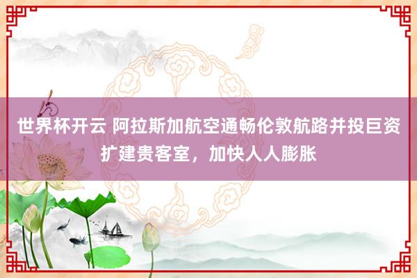 世界杯开云 阿拉斯加航空通畅伦敦航路并投巨资扩建贵客室,加快人人膨胀