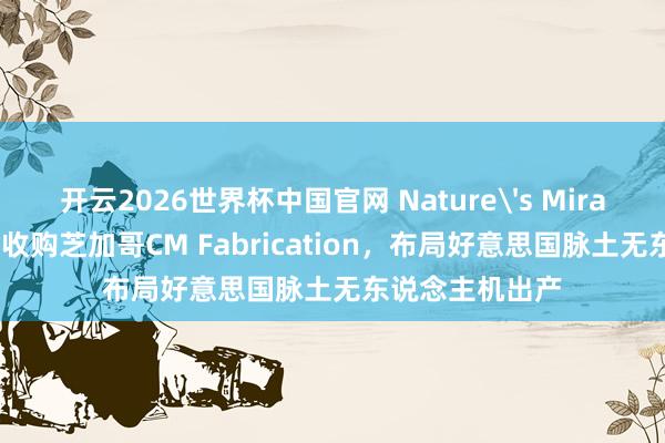 开云2026世界杯中国官网 Nature's Miracle签署意向书收购芝加哥CM Fabrication,布局好意思国脉土无东说念主机出产