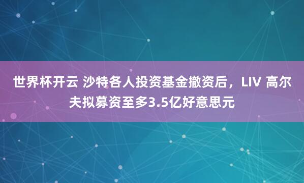 世界杯开云 沙特各人投资基金撤资后,LIV 高尔夫拟募资至多3.5亿好意思元