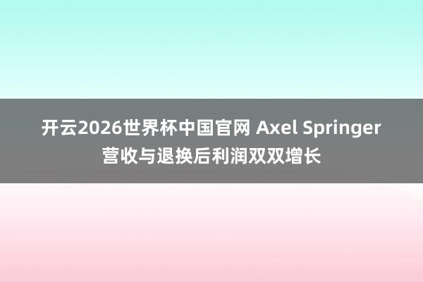 开云2026世界杯中国官网 Axel Springer营收与退换后利润双双增长