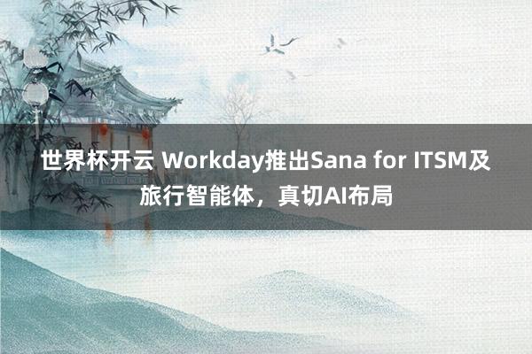 世界杯开云 Workday推出Sana for ITSM及旅行智能体,真切AI布局