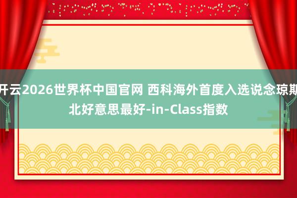开云2026世界杯中国官网 西科海外首度入选说念琼斯北好意思最好-in-Class指数