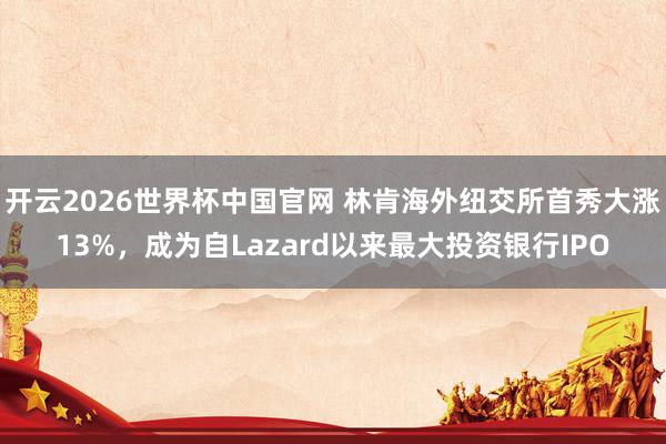 开云2026世界杯中国官网 林肯海外纽交所首秀大涨13%,成为自Lazard以来最大投资银行IPO