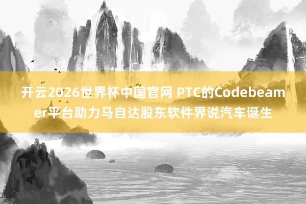 开云2026世界杯中国官网 PTC的Codebeamer平台助力马自达股东软件界说汽车诞生