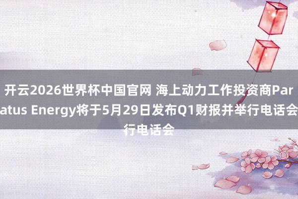 开云2026世界杯中国官网 海上动力工作投资商Paratus Energy将于5月29日发布Q1财报并举行电话会