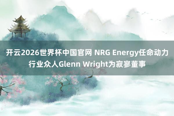 开云2026世界杯中国官网 NRG Energy任命动力行业众人Glenn Wright为寂寥董事