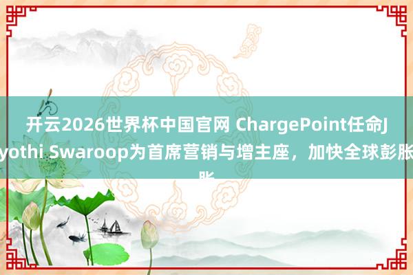 开云2026世界杯中国官网 ChargePoint任命Jyothi Swaroop为首席营销与增主座,加快全球彭胀