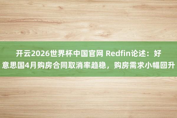 开云2026世界杯中国官网 Redfin论述：好意思国4月购房合同取消率趋稳，购房需求小幅回升