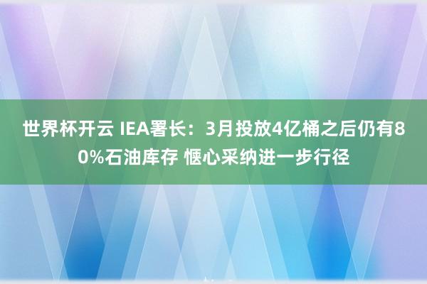 世界杯开云 IEA署长:3月投放4亿桶之后仍有80%石油库存 惬心采纳进一步行径
