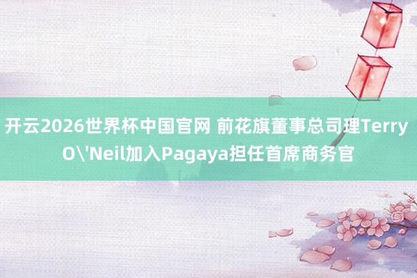 开云2026世界杯中国官网 前花旗董事总司理Terry O'Neil加入Pagaya担任首席商务官