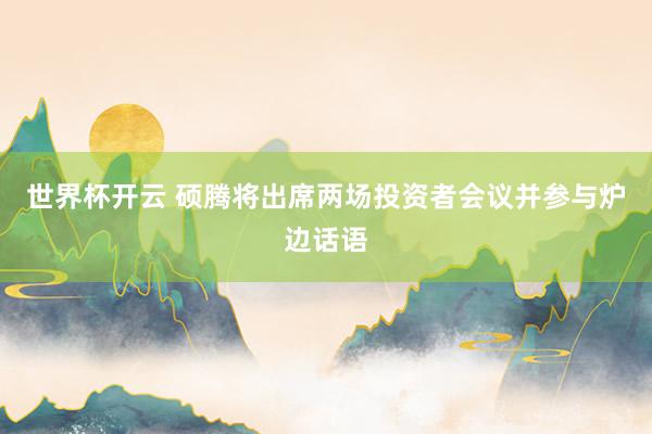 世界杯开云 硕腾将出席两场投资者会议并参与炉边话语