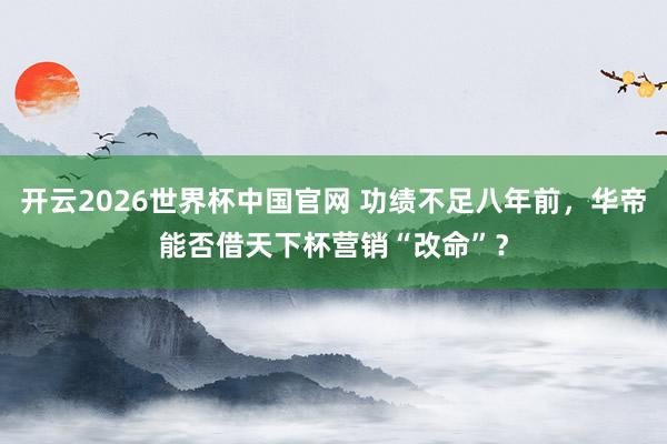 开云2026世界杯中国官网 功绩不足八年前,华帝能否借天下杯营销“改命”?