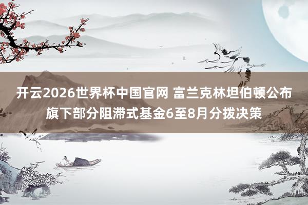 开云2026世界杯中国官网 富兰克林坦伯顿公布旗下部分阻滞式基金6至8月分拨决策