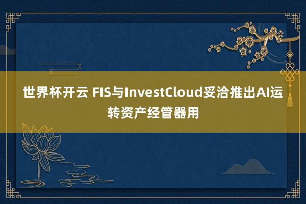 世界杯开云 FIS与InvestCloud妥洽推出AI运转资产经管器用