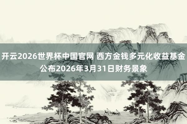 开云2026世界杯中国官网 西方金钱多元化收益基金公布2026年3月31日财务景象