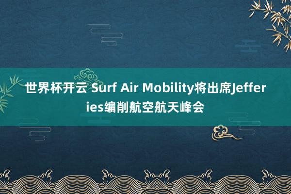 世界杯开云 Surf Air Mobility将出席Jefferies编削航空航天峰会