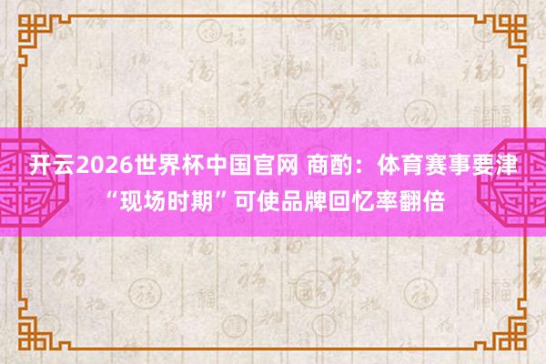 开云2026世界杯中国官网 商酌:体育赛事要津“现场时期”可使品牌回忆率翻倍