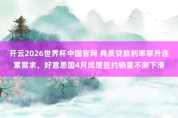 开云2026世界杯中国官网 典质贷款利率攀升连累需求,好意思国4月成屋签约销量不测下滑