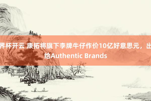 世界杯开云 康拓将旗下李牌牛仔作价10亿好意思元,出售给Authentic Brands