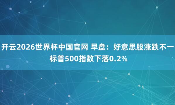 开云2026世界杯中国官网 早盘:好意思股涨跌不一 标普500指数下落0.2%