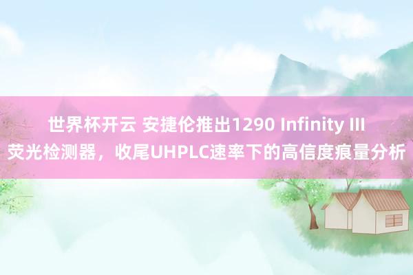 世界杯开云 安捷伦推出1290 Infinity III荧光检测器,收尾UHPLC速率下的高信度痕量分析