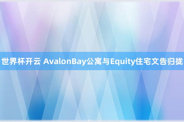世界杯开云 AvalonBay公寓与Equity住宅文告归拢