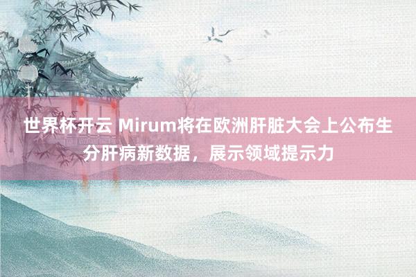 世界杯开云 Mirum将在欧洲肝脏大会上公布生分肝病新数据，展示领域提示力