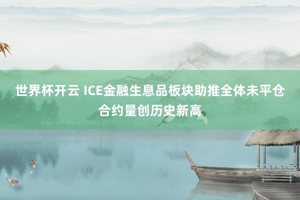 世界杯开云 ICE金融生息品板块助推全体未平仓合约量创历史新高