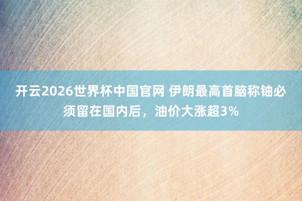 开云2026世界杯中国官网 伊朗最高首脑称铀必须留在国内后,油价大涨超3%