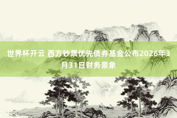 世界杯开云 西方钞票优先债券基金公布2026年3月31日财务景象
