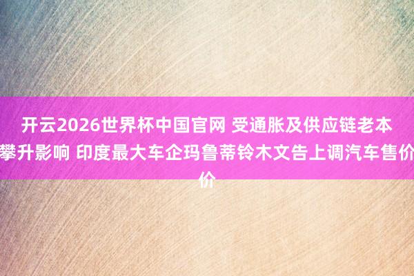 开云2026世界杯中国官网 受通胀及供应链老本攀升影响 印度最大车企玛鲁蒂铃木文告上调汽车售价