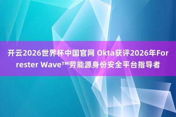 开云2026世界杯中国官网 Okta获评2026年Forrester Wave™劳能源身份安全平台指导者