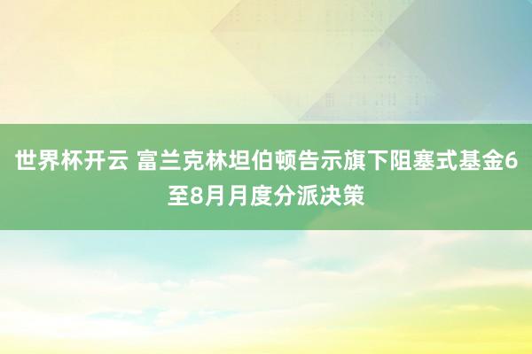 世界杯开云 富兰克林坦伯顿告示旗下阻塞式基金6至8月月度分派决策
