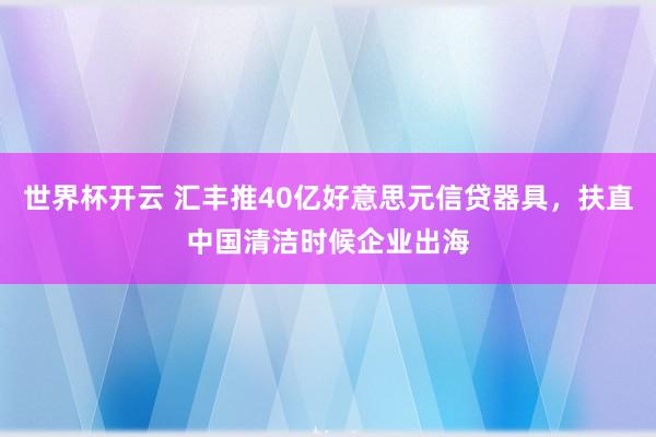 世界杯开云 汇丰推40亿好意思元信贷器具,扶直中国清洁时候企业出海