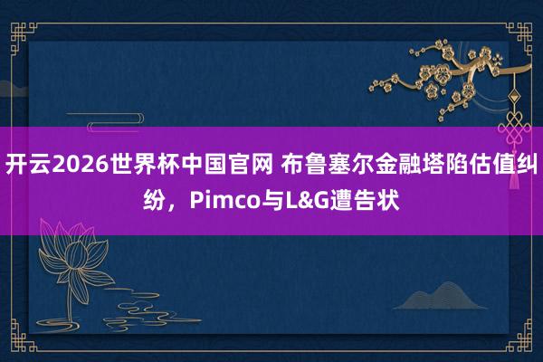 开云2026世界杯中国官网 布鲁塞尔金融塔陷估值纠纷,Pimco与L&G遭告状