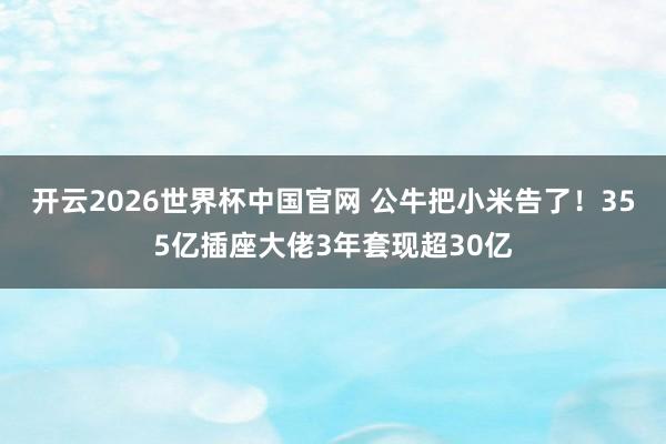 开云2026世界杯中国官网 公牛把小米告了!355亿插座大佬3年套现超30亿