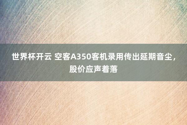 世界杯开云 空客A350客机录用传出延期音尘,股价应声着落