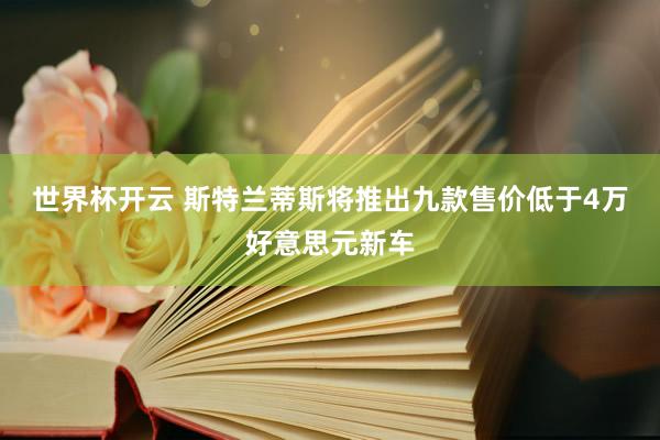 世界杯开云 斯特兰蒂斯将推出九款售价低于4万好意思元新车