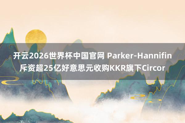 开云2026世界杯中国官网 Parker-Hannifin斥资超25亿好意思元收购KKR旗下Circor