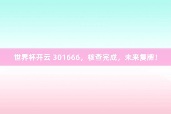 世界杯开云 301666,核查完成,未来复牌!