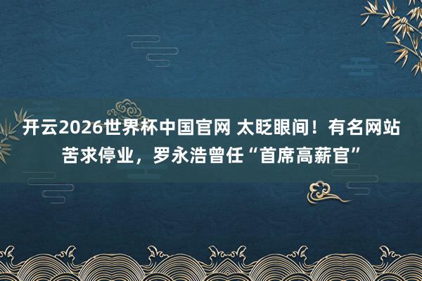 开云2026世界杯中国官网 太眨眼间!有名网站苦求停业,罗永浩曾任“首席高薪官”
