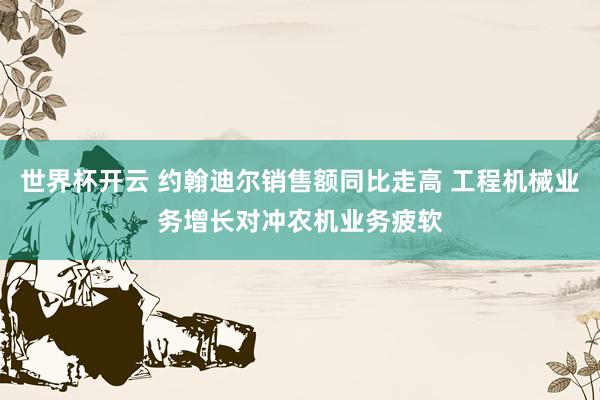 世界杯开云 约翰迪尔销售额同比走高 工程机械业务增长对冲农机业务疲软