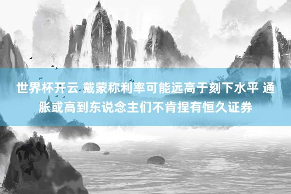 世界杯开云 戴蒙称利率可能远高于刻下水平 通胀或高到东说念主们不肯捏有恒久证券