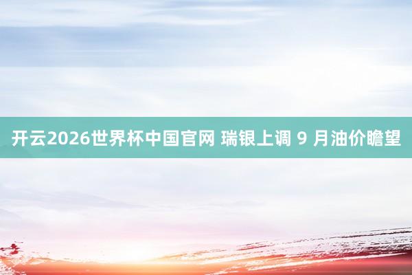 开云2026世界杯中国官网 瑞银上调 9 月油价瞻望