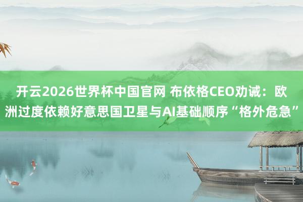 开云2026世界杯中国官网 布依格CEO劝诫:欧洲过度依赖好意思国卫星与AI基础顺序“格外危急”