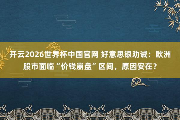 开云2026世界杯中国官网 好意思银劝诫:欧洲股市面临“价钱崩盘”区间,原因安在?