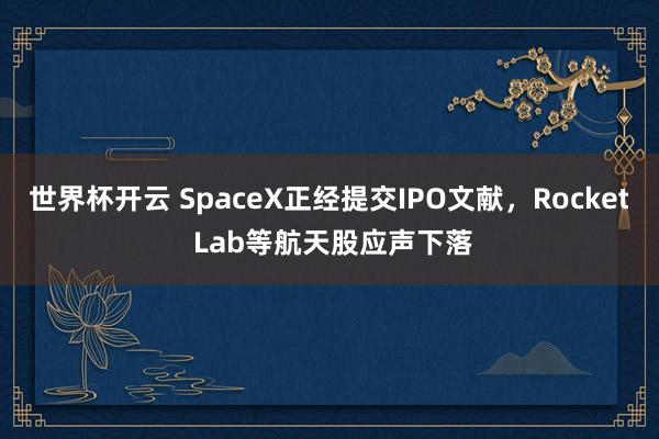 世界杯开云 SpaceX正经提交IPO文献,Rocket Lab等航天股应声下落