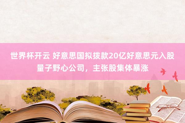 世界杯开云 好意思国拟拨款20亿好意思元入股量子野心公司,主张股集体暴涨